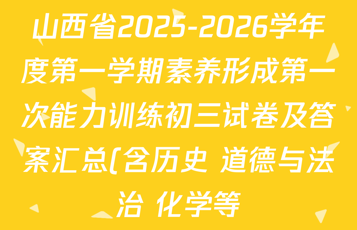 山西省2025-2026学年度第一学期素养形成第一次能力训练初三试卷及答案汇总(含历史 道德与法治 化学等) 山西省2025-2026学年度第一学期素养形成第一次能力训练初三试卷及答案汇总(含历史 道德与法治 化学等)